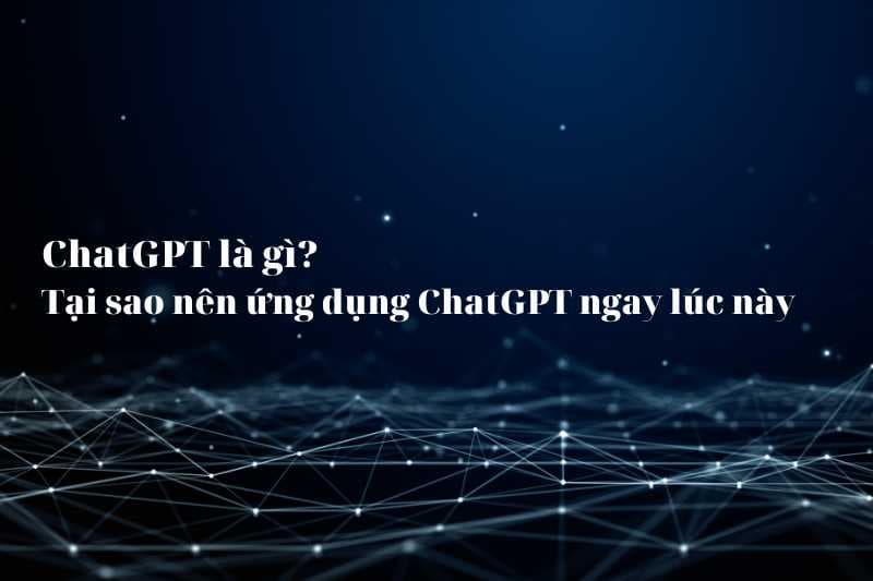 ChatGPT là gì? Tại sao nên ứng dụng ChatGPT ngay lúc này