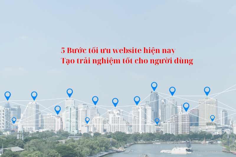 5 Bước tối ưu website hiện nay: Tạo trải nghiệm tốt cho người dùng